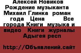 Алексей Новиков “Рождение музыканта“ (Михаил Глинка) роман 1950 года › Цена ­ 250 - Все города Книги, музыка и видео » Книги, журналы   . Адыгея респ.